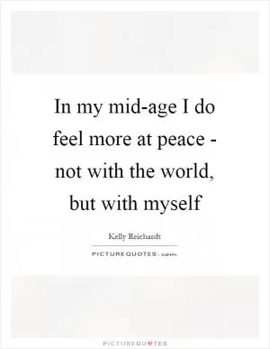 In my mid-age I do feel more at peace - not with the world, but with myself Picture Quote #1