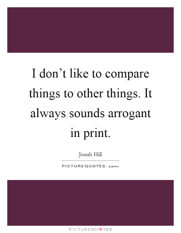 I don't like to compare things to other things. It always sounds arrogant in print Picture Quote #1