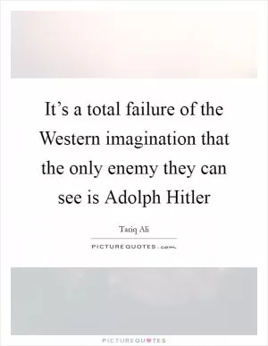It’s a total failure of the Western imagination that the only enemy they can see is Adolph Hitler Picture Quote #1