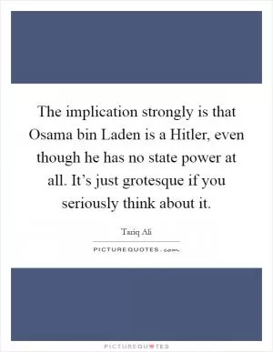 The implication strongly is that Osama bin Laden is a Hitler, even though he has no state power at all. It’s just grotesque if you seriously think about it Picture Quote #1