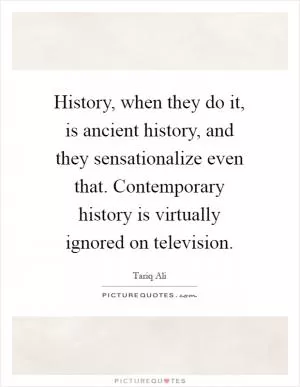 History, when they do it, is ancient history, and they sensationalize even that. Contemporary history is virtually ignored on television Picture Quote #1