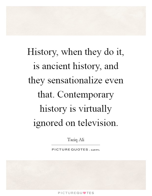 History, when they do it, is ancient history, and they sensationalize even that. Contemporary history is virtually ignored on television Picture Quote #1