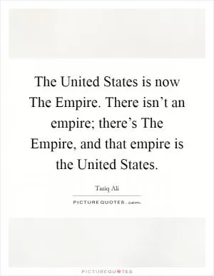 The United States is now The Empire. There isn’t an empire; there’s The Empire, and that empire is the United States Picture Quote #1