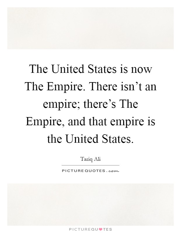 The United States is now The Empire. There isn't an empire; there's The Empire, and that empire is the United States Picture Quote #1