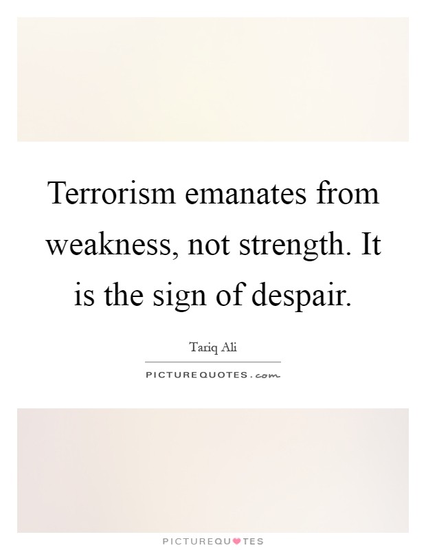 Terrorism emanates from weakness, not strength. It is the sign of despair Picture Quote #1