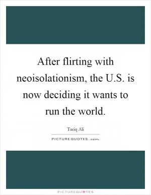 After flirting with neoisolationism, the U.S. is now deciding it wants to run the world Picture Quote #1