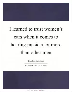I learned to trust women’s ears when it comes to hearing music a lot more than other men Picture Quote #1