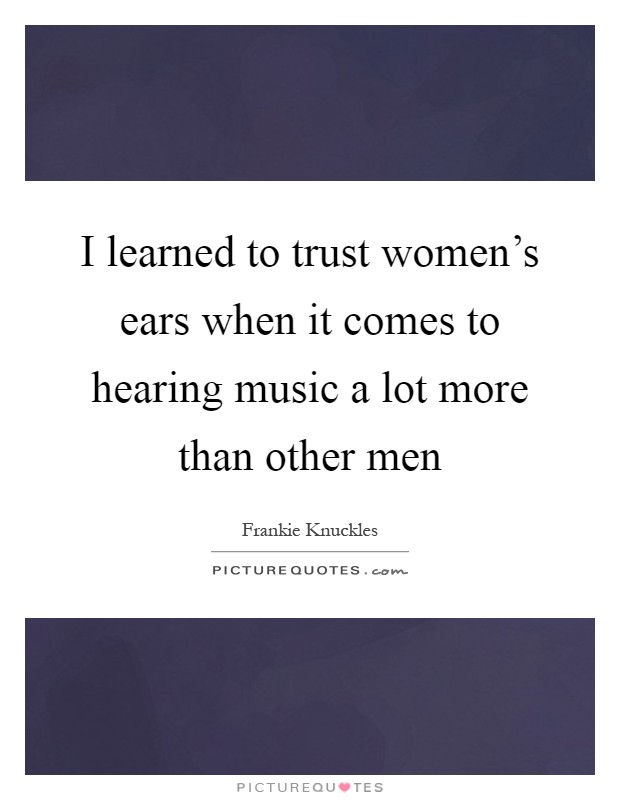 I learned to trust women's ears when it comes to hearing music a lot more than other men Picture Quote #1