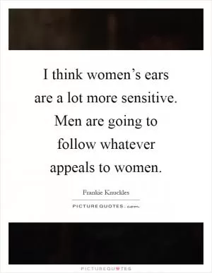 I think women’s ears are a lot more sensitive. Men are going to follow whatever appeals to women Picture Quote #1