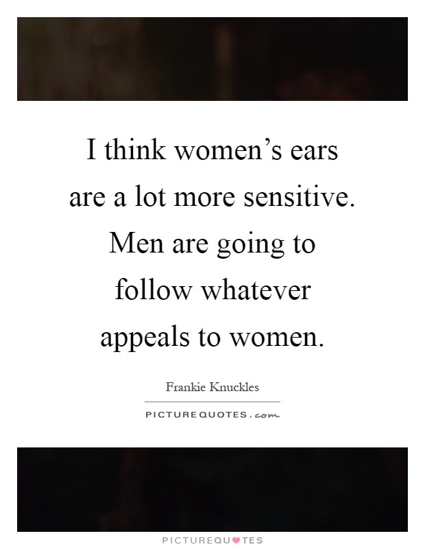 I think women's ears are a lot more sensitive. Men are going to follow whatever appeals to women Picture Quote #1