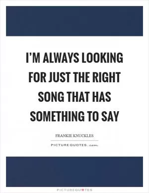 I’m always looking for just the right song that has something to say Picture Quote #1