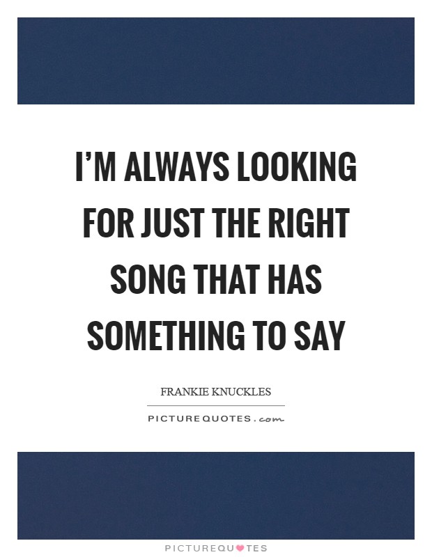 I'm always looking for just the right song that has something to say Picture Quote #1