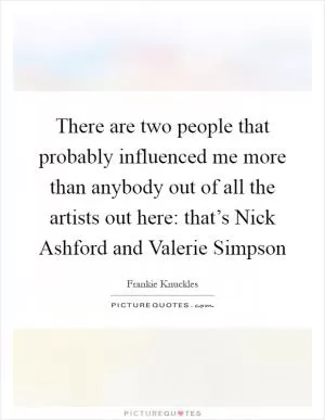 There are two people that probably influenced me more than anybody out of all the artists out here: that’s Nick Ashford and Valerie Simpson Picture Quote #1