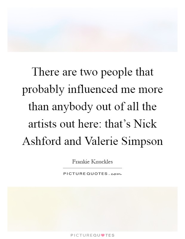 There are two people that probably influenced me more than anybody out of all the artists out here: that's Nick Ashford and Valerie Simpson Picture Quote #1