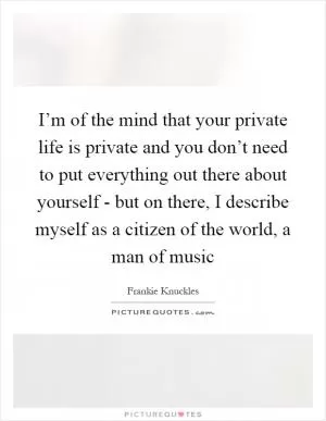 I’m of the mind that your private life is private and you don’t need to put everything out there about yourself - but on there, I describe myself as a citizen of the world, a man of music Picture Quote #1