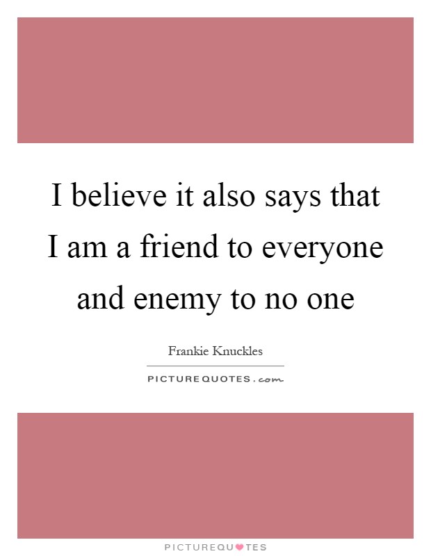 I believe it also says that I am a friend to everyone and enemy to no one Picture Quote #1