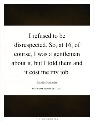 I refused to be disrespected. So, at 16, of course, I was a gentleman about it, but I told them and it cost me my job Picture Quote #1
