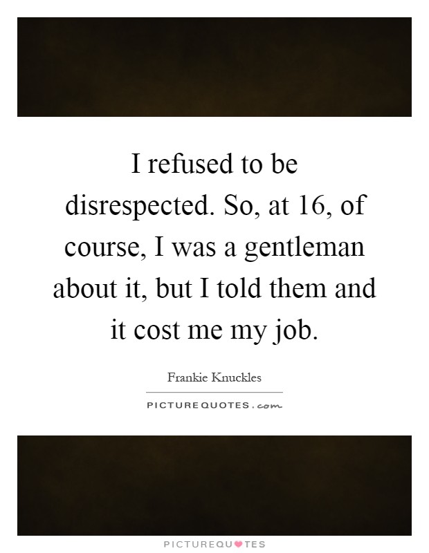 I refused to be disrespected. So, at 16, of course, I was a gentleman about it, but I told them and it cost me my job Picture Quote #1
