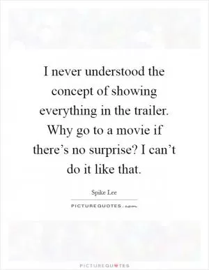 I never understood the concept of showing everything in the trailer. Why go to a movie if there’s no surprise? I can’t do it like that Picture Quote #1