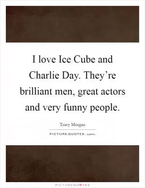 I love Ice Cube and Charlie Day. They’re brilliant men, great actors and very funny people Picture Quote #1