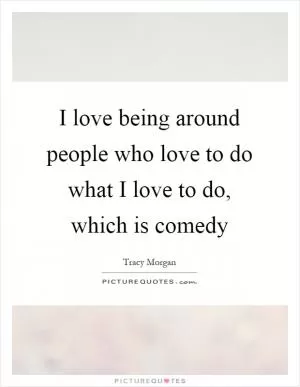 I love being around people who love to do what I love to do, which is comedy Picture Quote #1