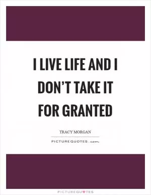 I live life and I don’t take it for granted Picture Quote #1