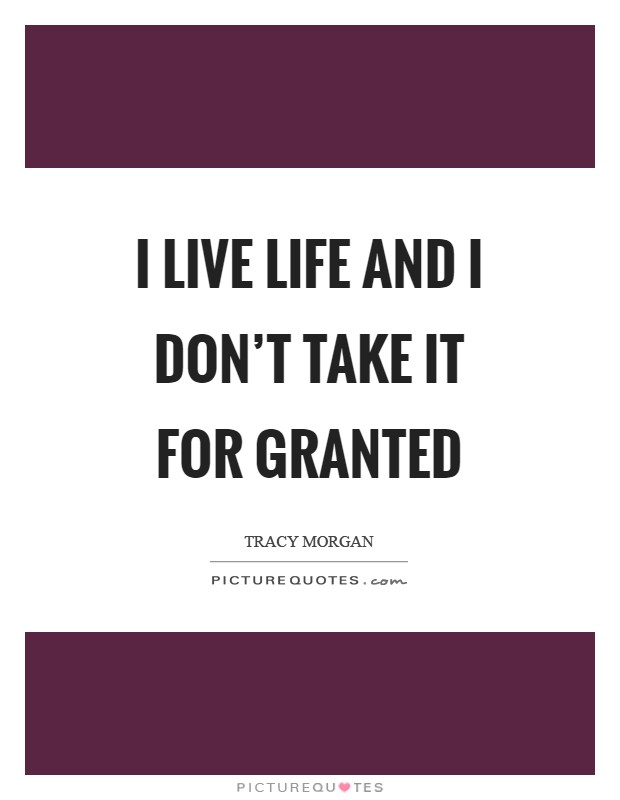I live life and I don't take it for granted Picture Quote #1