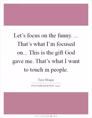 Let’s focus on the funny. ... That’s what I’m focused on... This is the gift God gave me. That’s what I want to touch in people Picture Quote #1