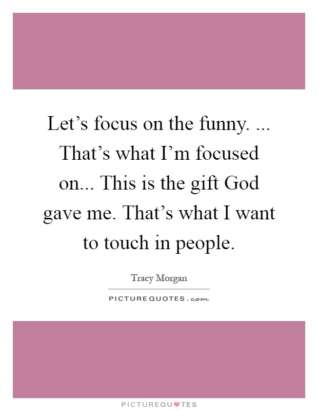 Let's focus on the funny. ... That's what I'm focused on... This is the gift God gave me. That's what I want to touch in people Picture Quote #1