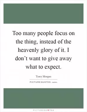 Too many people focus on the thing, instead of the heavenly glory of it. I don’t want to give away what to expect Picture Quote #1