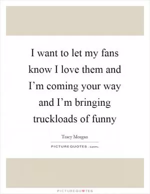 I want to let my fans know I love them and I’m coming your way and I’m bringing truckloads of funny Picture Quote #1