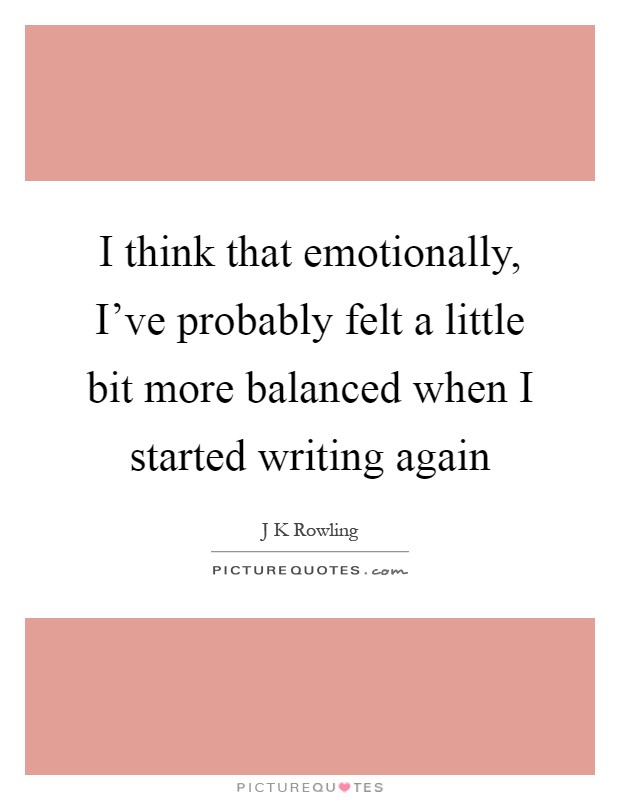 I think that emotionally, I've probably felt a little bit more balanced when I started writing again Picture Quote #1