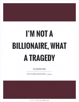 I’m not a billionaire, what a tragedy Picture Quote #1
