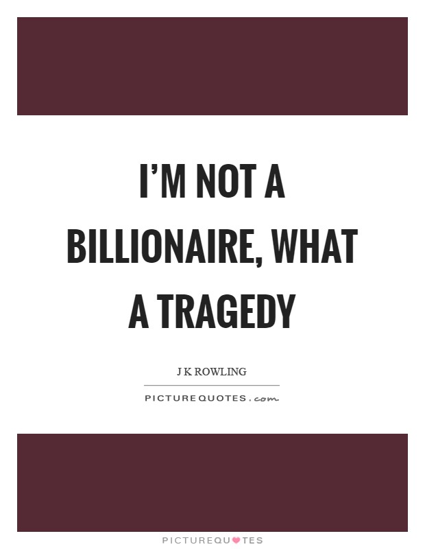 I'm not a billionaire, what a tragedy Picture Quote #1