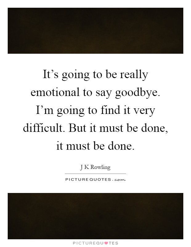 It's going to be really emotional to say goodbye. I'm going to find it very difficult. But it must be done, it must be done Picture Quote #1