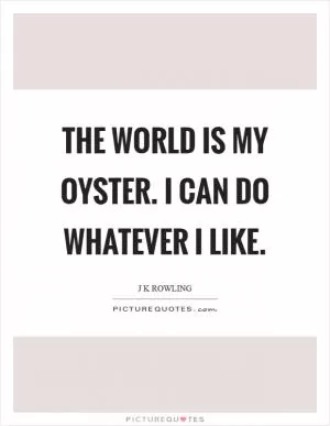 The world is my oyster. I can do whatever I like Picture Quote #1