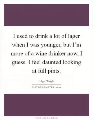 I used to drink a lot of lager when I was younger, but I’m more of a wine drinker now, I guess. I feel daunted looking at full pints Picture Quote #1