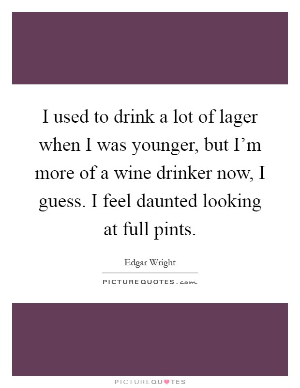 I used to drink a lot of lager when I was younger, but I'm more of a wine drinker now, I guess. I feel daunted looking at full pints Picture Quote #1