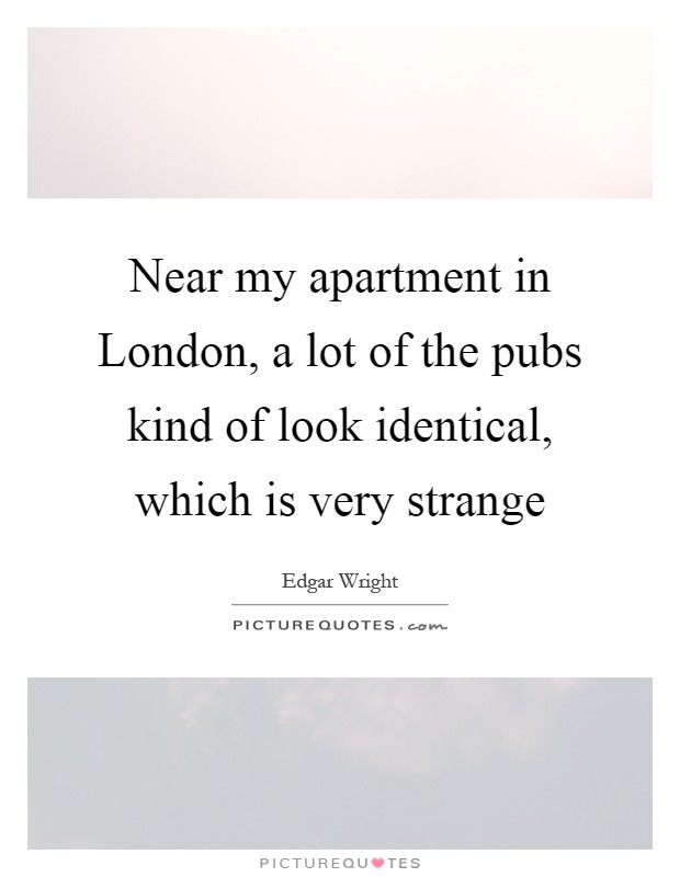 Near my apartment in London, a lot of the pubs kind of look identical, which is very strange Picture Quote #1