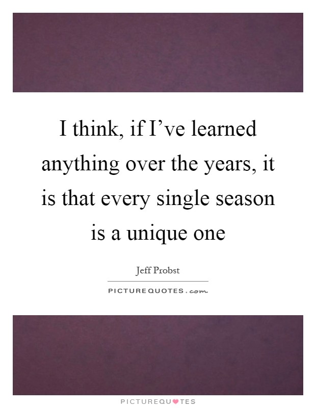 I think, if I've learned anything over the years, it is that every single season is a unique one Picture Quote #1