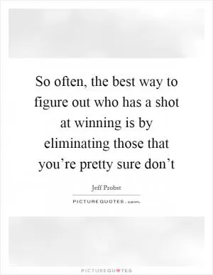 So often, the best way to figure out who has a shot at winning is by eliminating those that you’re pretty sure don’t Picture Quote #1