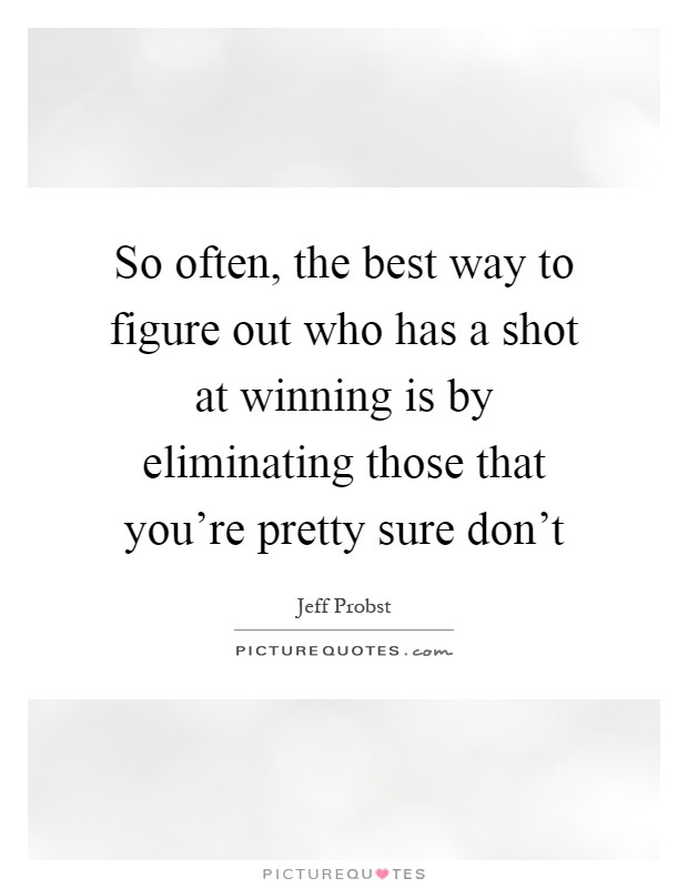 So often, the best way to figure out who has a shot at winning is by eliminating those that you're pretty sure don't Picture Quote #1