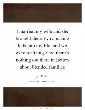 I married my wife and she brought these two amazing kids into my life, and we were realizing, God there’s nothing out there in fiction about blended families Picture Quote #1