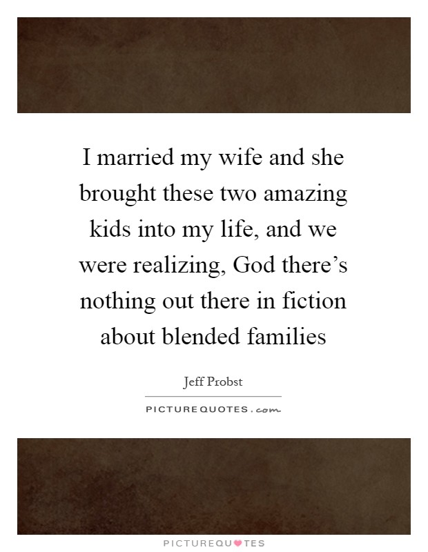 I married my wife and she brought these two amazing kids into my life, and we were realizing, God there's nothing out there in fiction about blended families Picture Quote #1