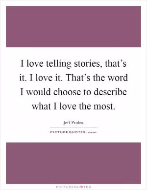 I love telling stories, that’s it. I love it. That’s the word I would choose to describe what I love the most Picture Quote #1