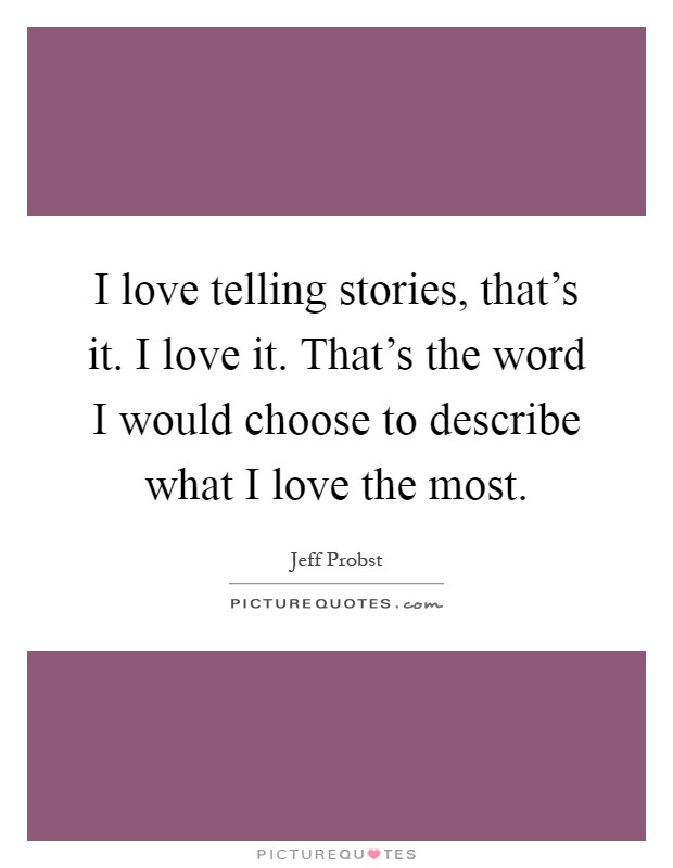 I love telling stories, that's it. I love it. That's the word I would choose to describe what I love the most Picture Quote #1