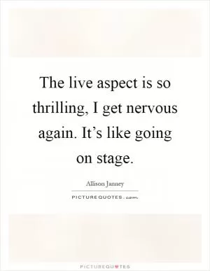 The live aspect is so thrilling, I get nervous again. It’s like going on stage Picture Quote #1