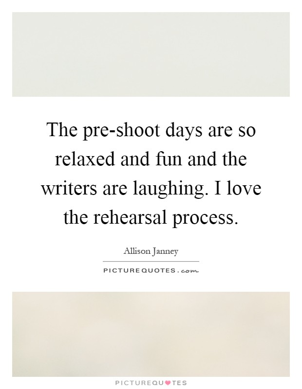 The pre-shoot days are so relaxed and fun and the writers are laughing. I love the rehearsal process Picture Quote #1