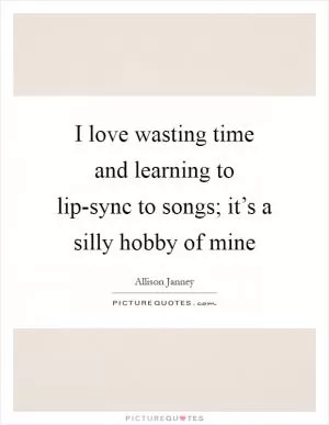 I love wasting time and learning to lip-sync to songs; it’s a silly hobby of mine Picture Quote #1