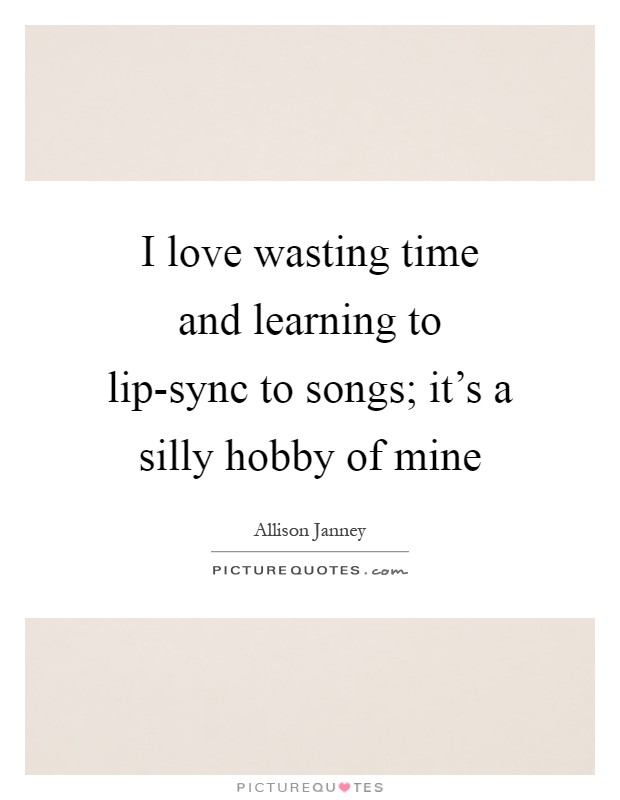 I love wasting time and learning to lip-sync to songs; it's a silly hobby of mine Picture Quote #1